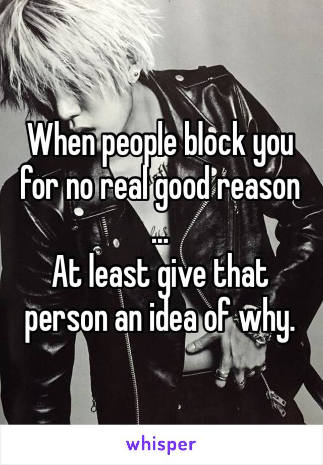 When people block you for no real good reason …
At least give that person an idea of why. 