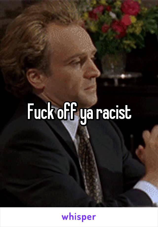 Fuck off ya racist