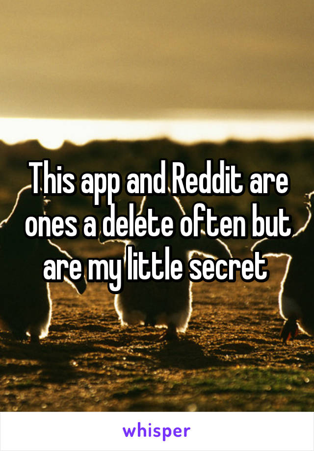 This app and Reddit are ones a delete often but are my little secret 