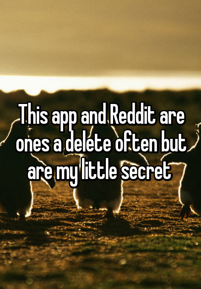 This app and Reddit are ones a delete often but are my little secret 