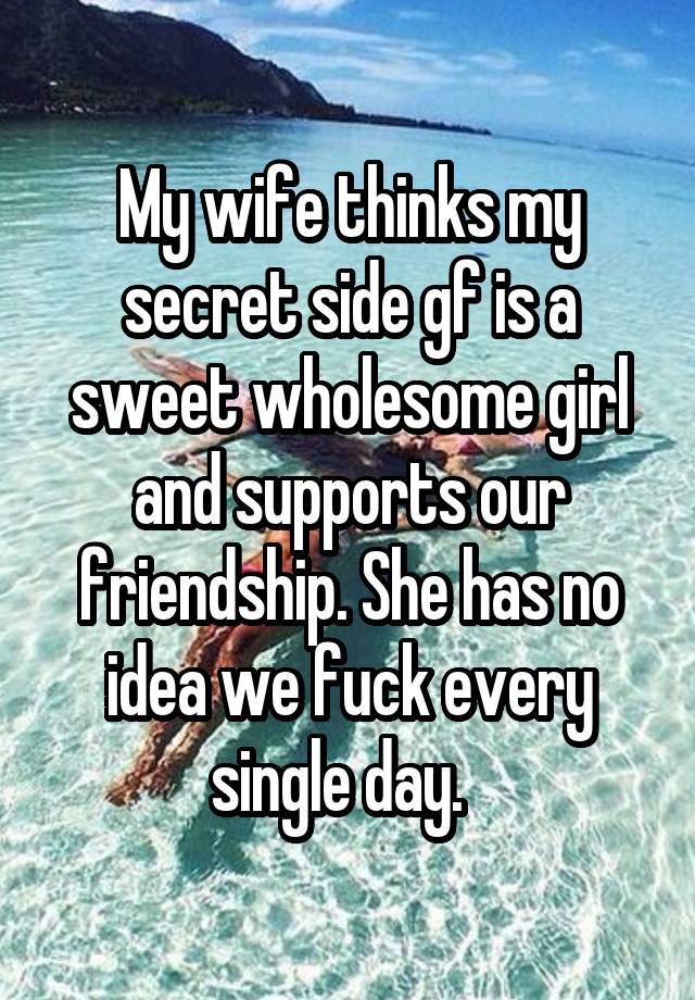 My wife thinks my secret side gf is a sweet wholesome girl and supports our friendship. She has no idea we fuck every single day.  