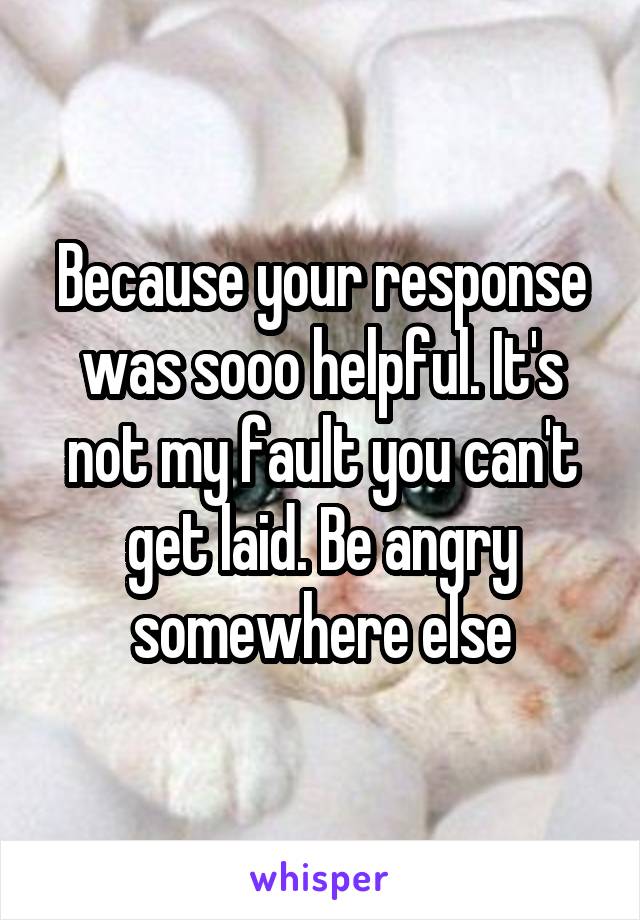 Because your response was sooo helpful. It's not my fault you can't get laid. Be angry somewhere else