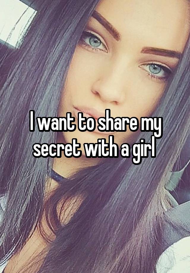 I want to share my secret with a girl 