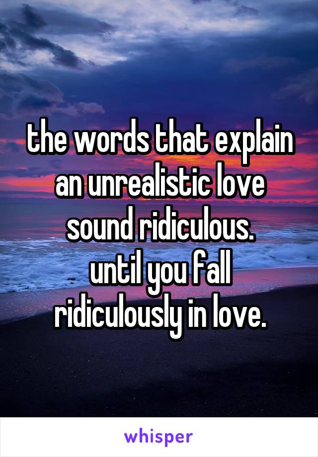 the words that explain an unrealistic love sound ridiculous.
until you fall ridiculously in love.