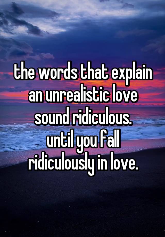 the words that explain an unrealistic love sound ridiculous.
until you fall ridiculously in love.