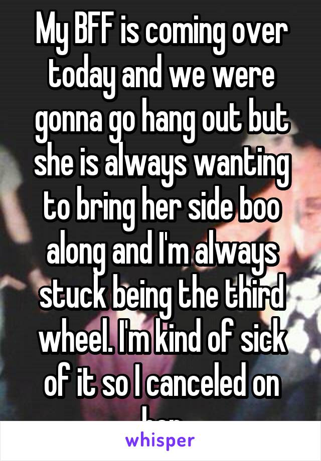 My BFF is coming over today and we were gonna go hang out but she is always wanting to bring her side boo along and I'm always stuck being the third wheel. I'm kind of sick of it so I canceled on her