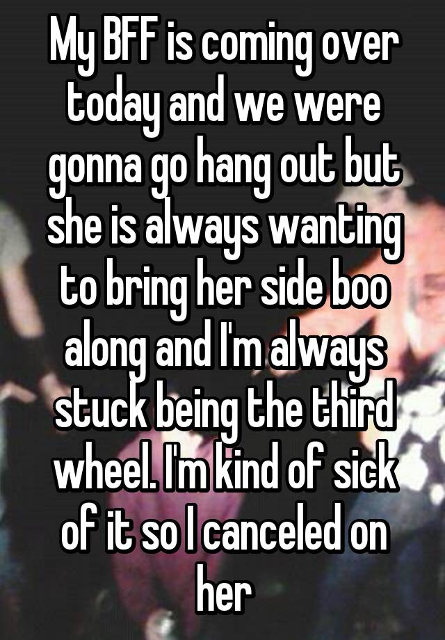 My BFF is coming over today and we were gonna go hang out but she is always wanting to bring her side boo along and I'm always stuck being the third wheel. I'm kind of sick of it so I canceled on her