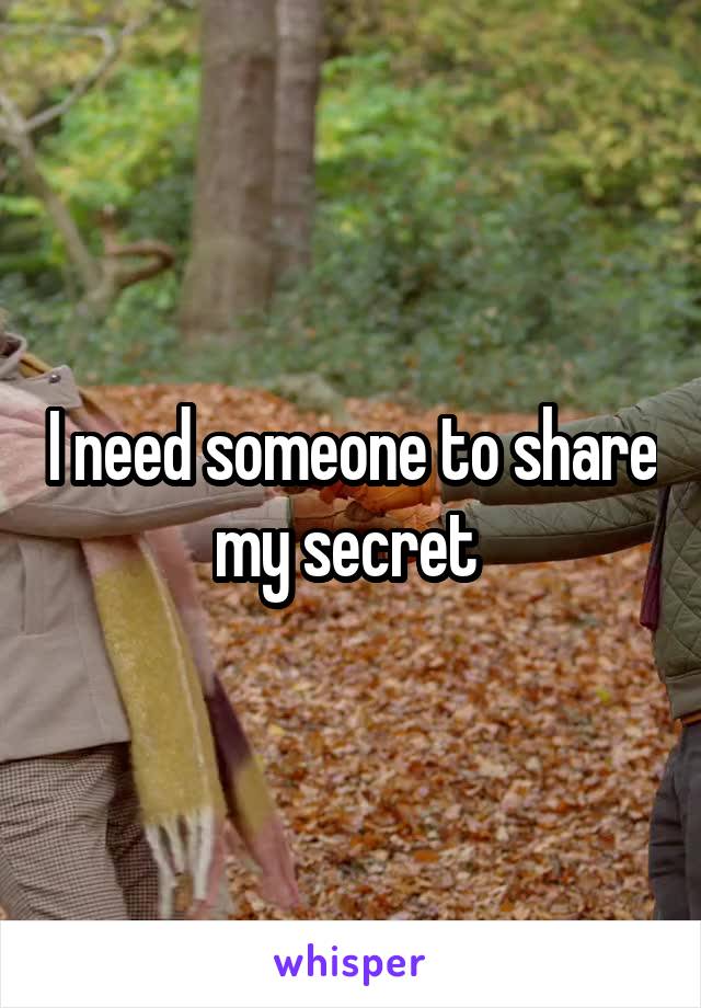 I need someone to share my secret 