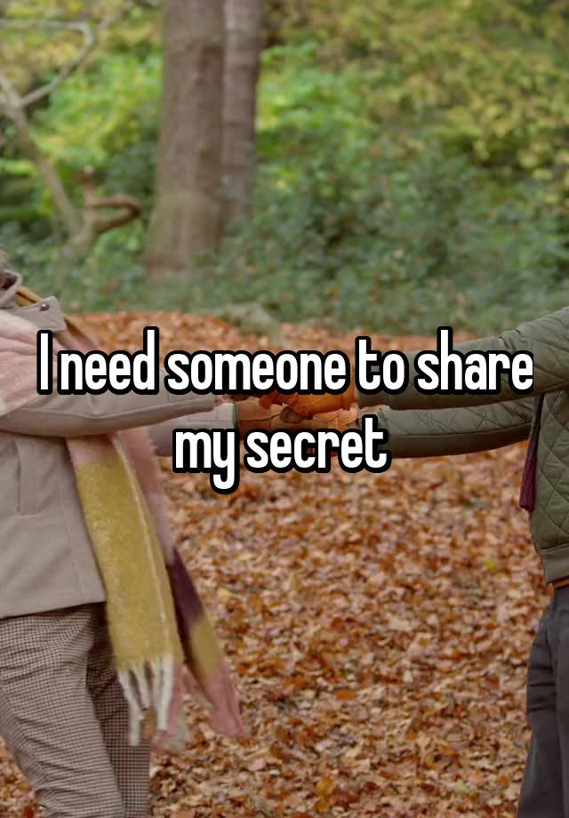 I need someone to share my secret 