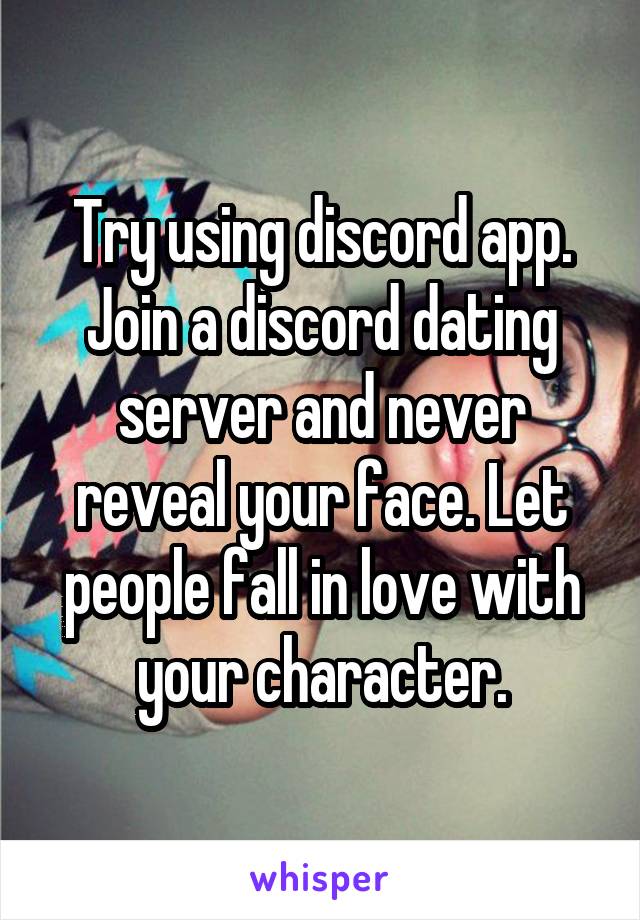 Try using discord app. Join a discord dating server and never reveal your face. Let people fall in love with your character.