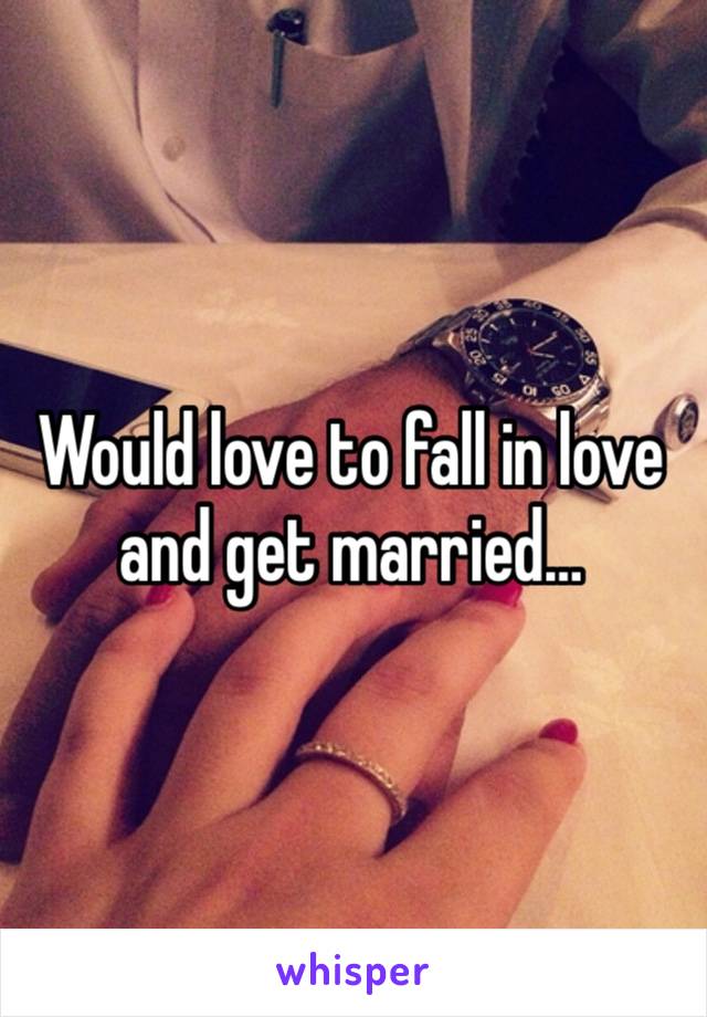 Would love to fall in love and get married…