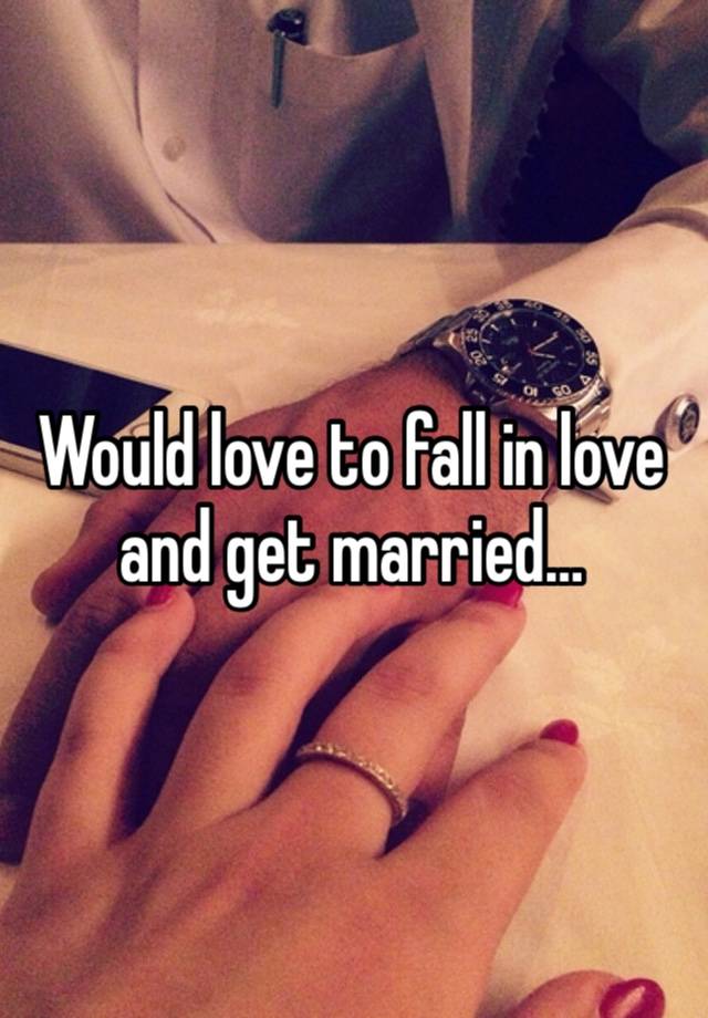 Would love to fall in love and get married…