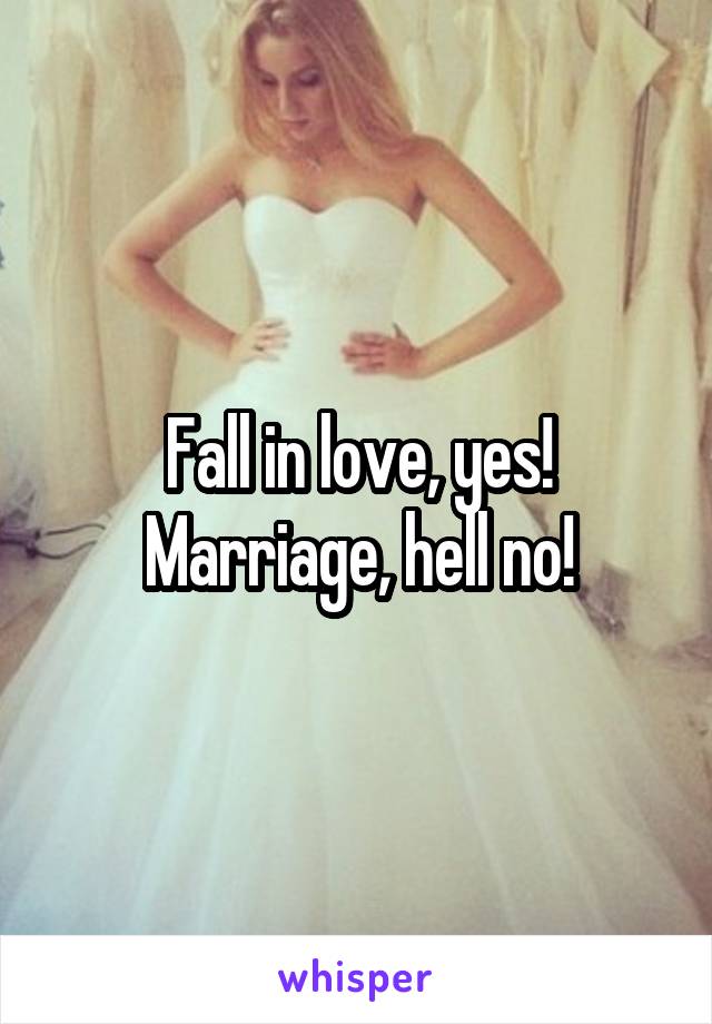 Fall in love, yes!
Marriage, hell no!