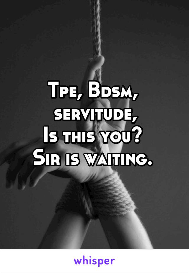 Tpe, Bdsm, 
servitude,
Is this you? 
Sir is waiting. 
