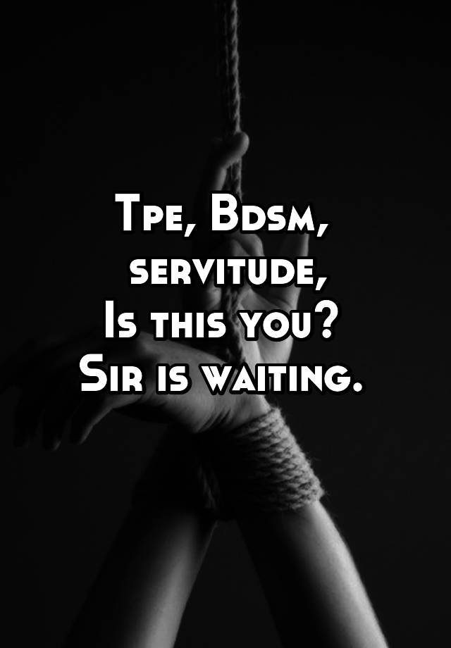 Tpe, Bdsm, 
servitude,
Is this you? 
Sir is waiting. 
