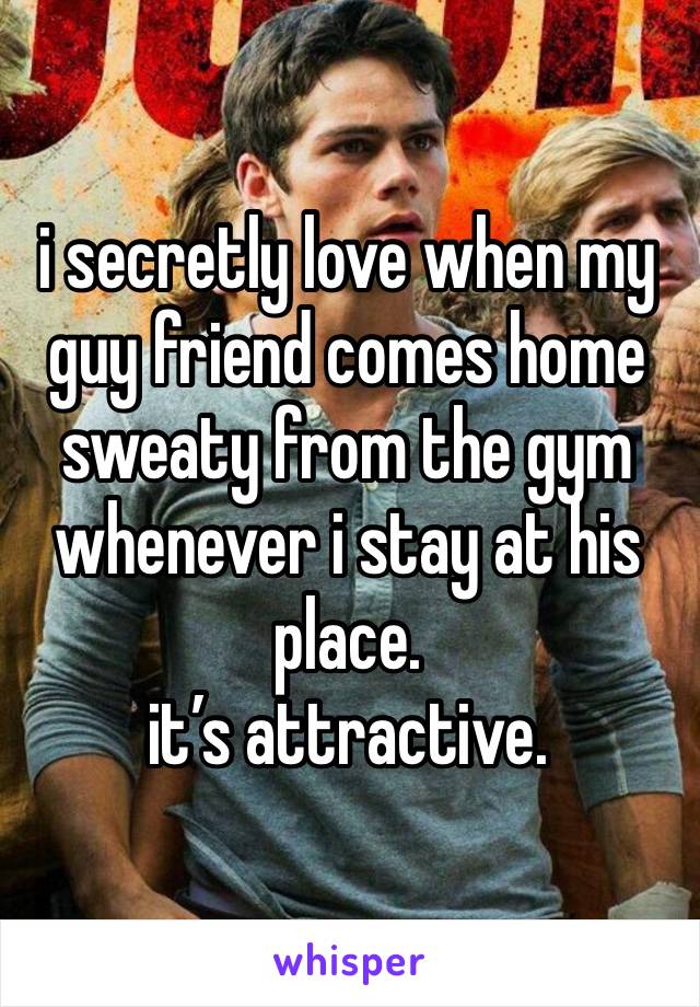 i secretly love when my guy friend comes home sweaty from the gym whenever i stay at his place. 
it’s attractive.