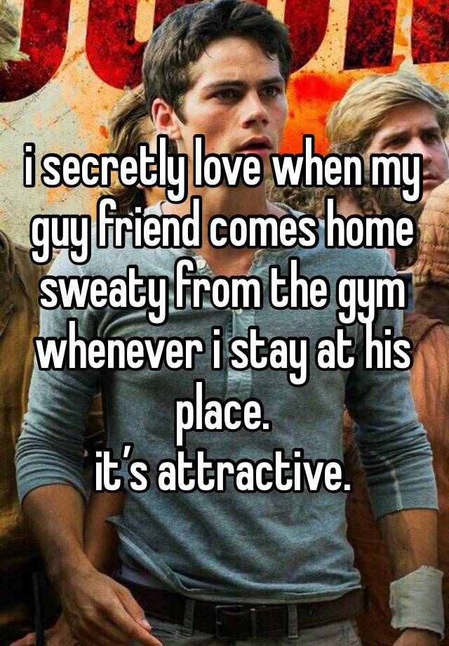 i secretly love when my guy friend comes home sweaty from the gym whenever i stay at his place. 
it’s attractive.