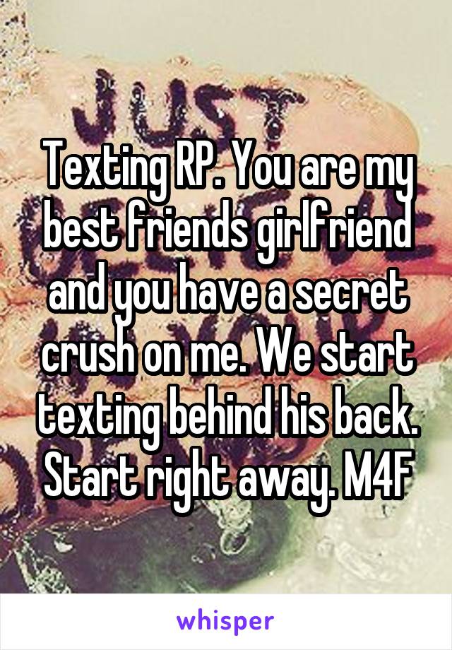 Texting RP. You are my best friends girlfriend and you have a secret crush on me. We start texting behind his back. Start right away. M4F