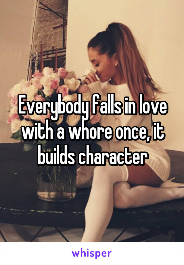 Everybody falls in love with a whore once, it builds character