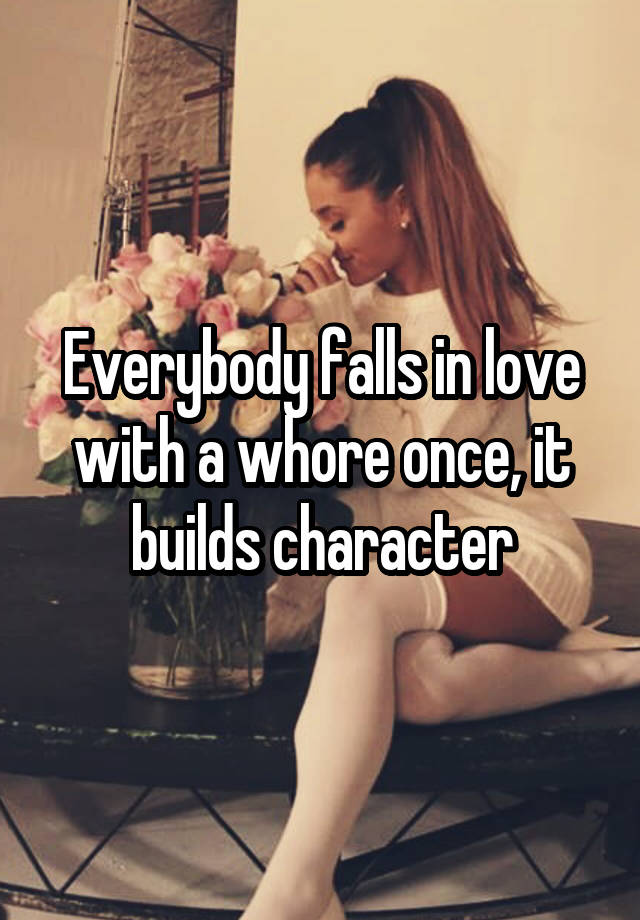 Everybody falls in love with a whore once, it builds character