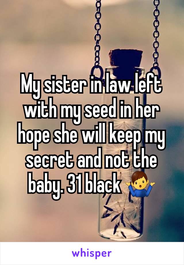 My sister in law left with my seed in her hope she will keep my secret and not the baby. 31 black 🤷‍♂️