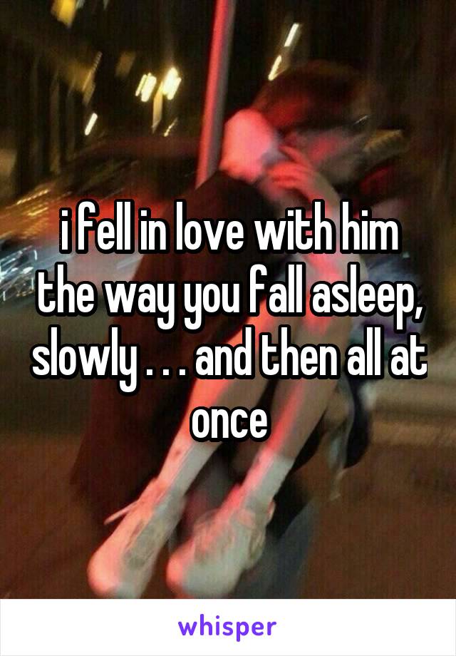 i fell in love with him the way you fall asleep, slowly . . . and then all at once