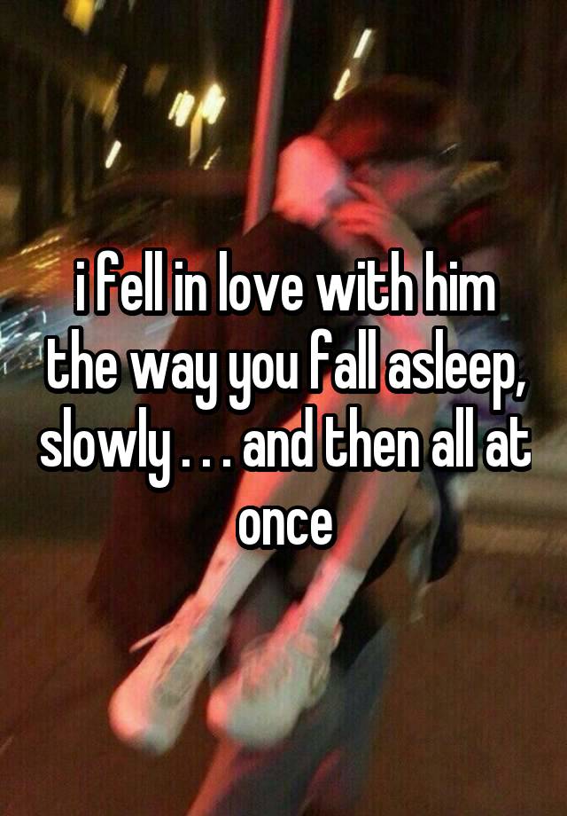 i fell in love with him the way you fall asleep, slowly . . . and then all at once