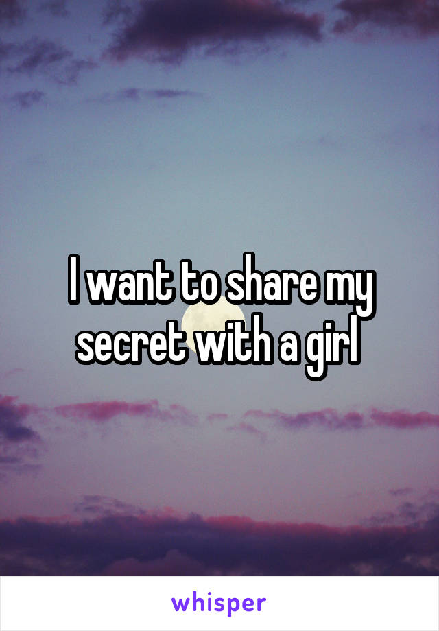 I want to share my secret with a girl 