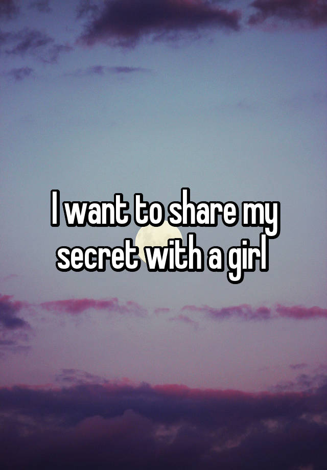 I want to share my secret with a girl 