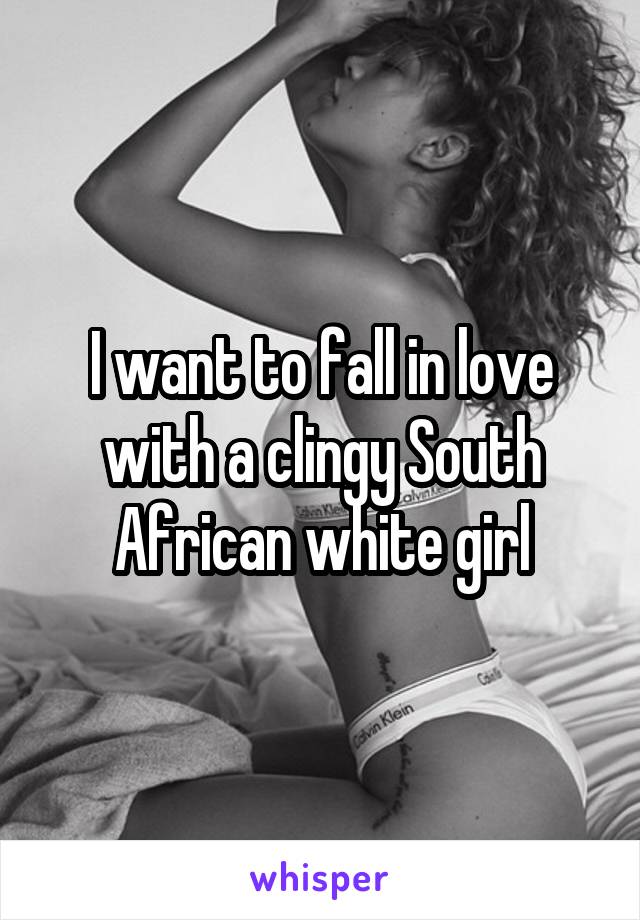 I want to fall in love with a clingy South African white girl