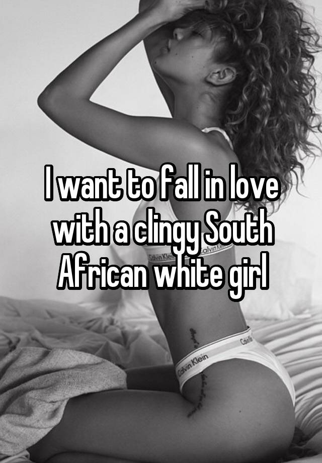 I want to fall in love with a clingy South African white girl