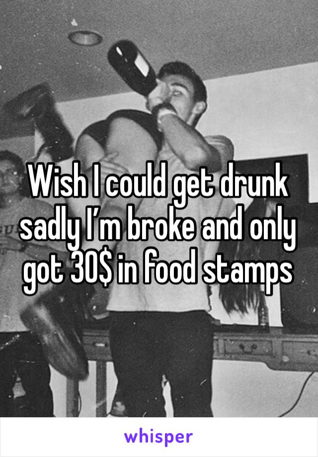 Wish I could get drunk sadly I’m broke and only got 30$ in food stamps 