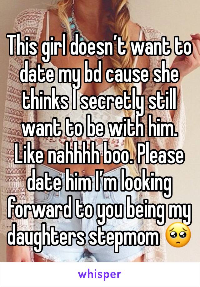 This girl doesn’t want to date my bd cause she thinks I secretly still want to be with him. Like nahhhh boo. Please date him I’m looking forward to you being my daughters stepmom 🥺