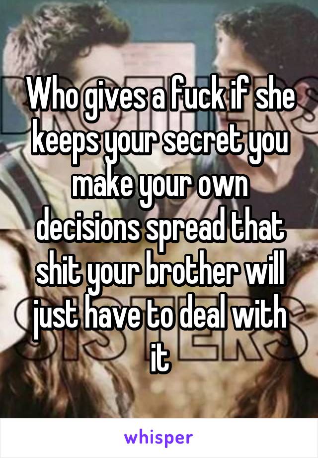 Who gives a fuck if she keeps your secret you make your own decisions spread that shit your brother will just have to deal with it