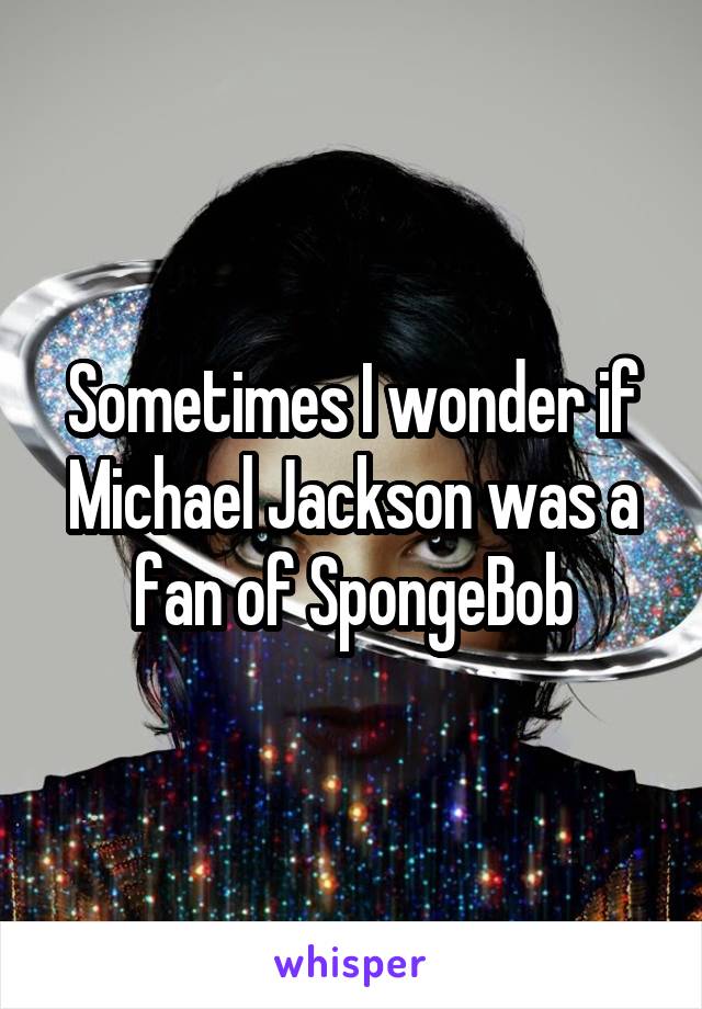 Sometimes I wonder if Michael Jackson was a fan of SpongeBob