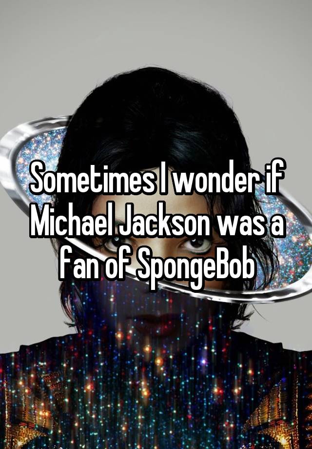 Sometimes I wonder if Michael Jackson was a fan of SpongeBob