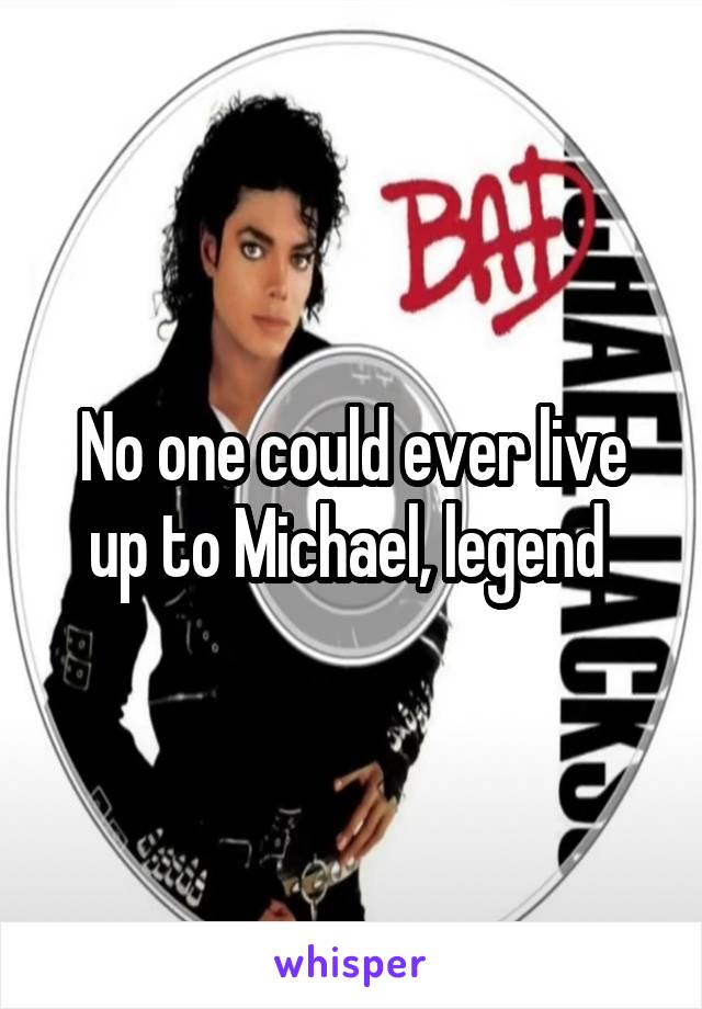 No one could ever live up to Michael, legend 