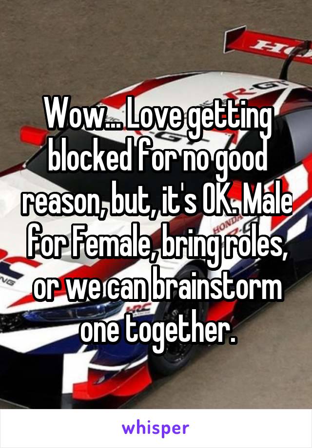 Wow... Love getting blocked for no good reason, but, it's OK. Male for Female, bring roles, or we can brainstorm one together.