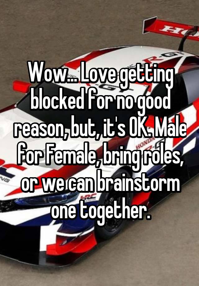 Wow... Love getting blocked for no good reason, but, it's OK. Male for Female, bring roles, or we can brainstorm one together.