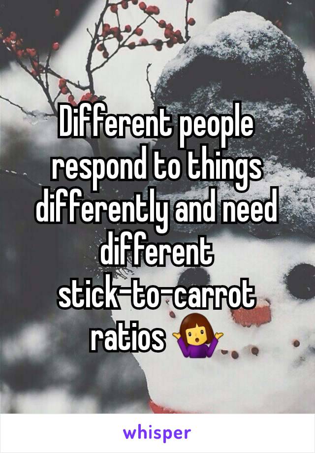 Different people respond to things differently and need different stick-to-carrot ratios 🤷‍♀️