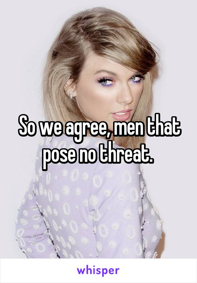 So we agree, men that pose no threat. 