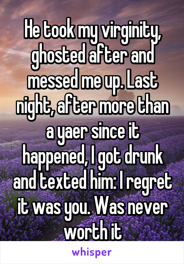 He took my virginity, ghosted after and messed me up. Last night, after more than a yaer since it happened, I got drunk and texted him: I regret it was you. Was never worth it