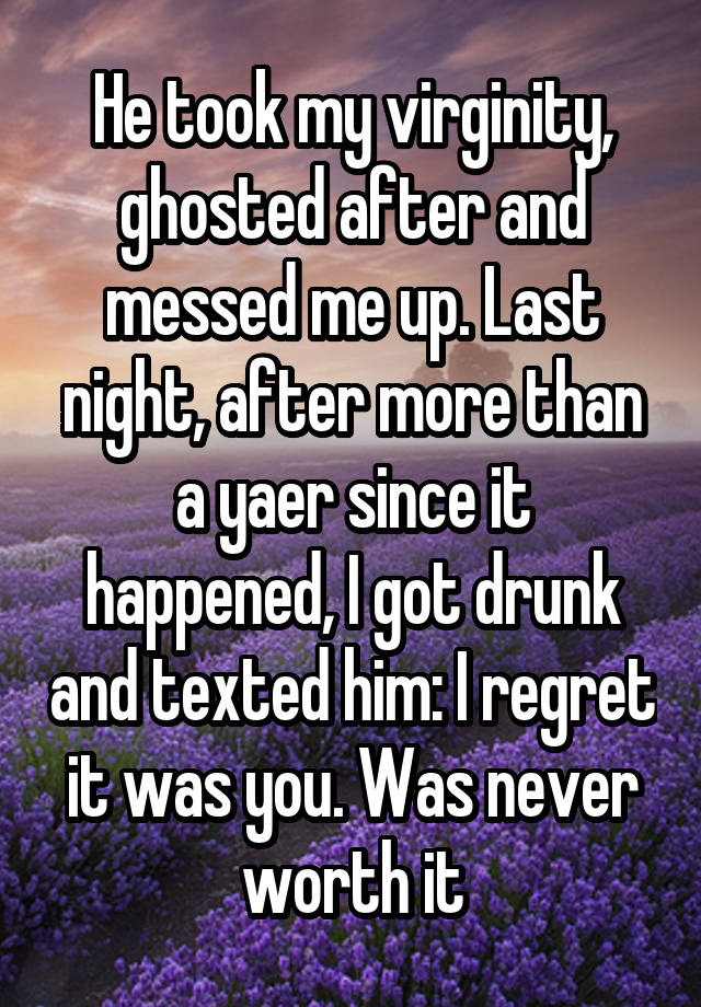 He took my virginity, ghosted after and messed me up. Last night, after more than a yaer since it happened, I got drunk and texted him: I regret it was you. Was never worth it