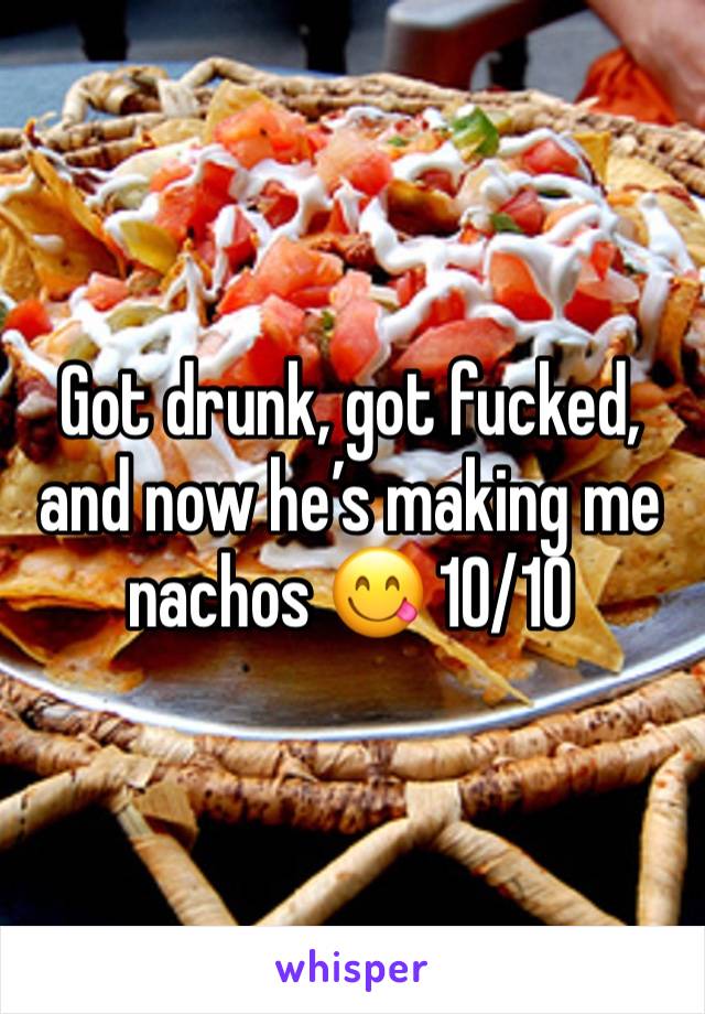 Got drunk, got fucked, and now he’s making me nachos 😋 10/10