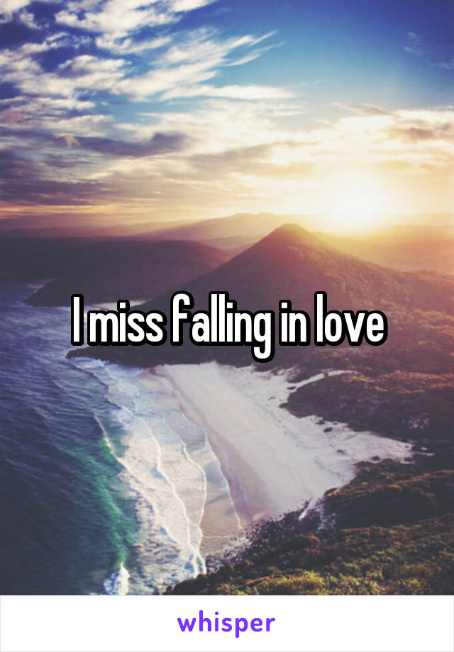 I miss falling in love