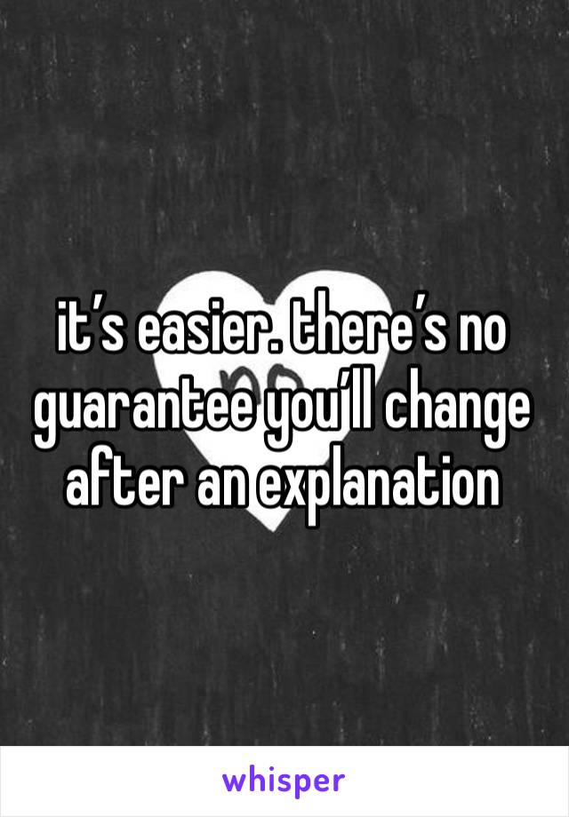 it’s easier. there’s no guarantee you’ll change after an explanation 