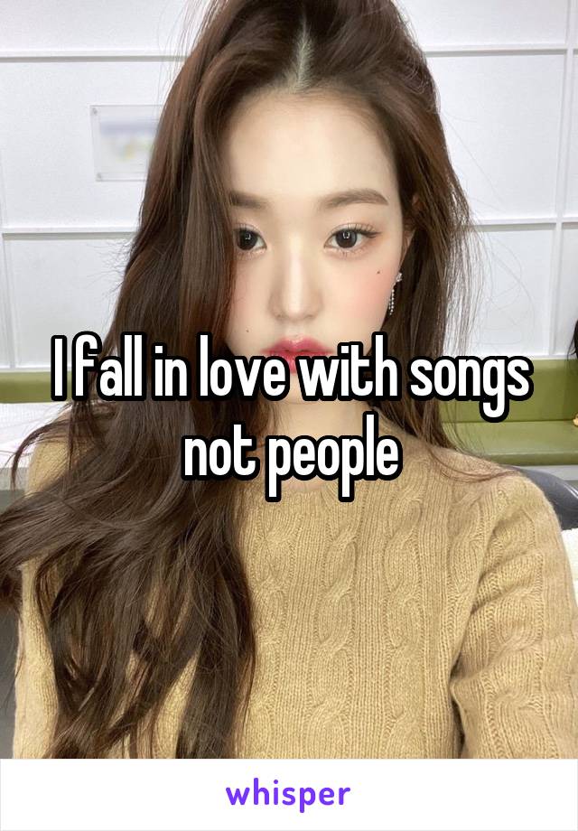 I fall in love with songs not people