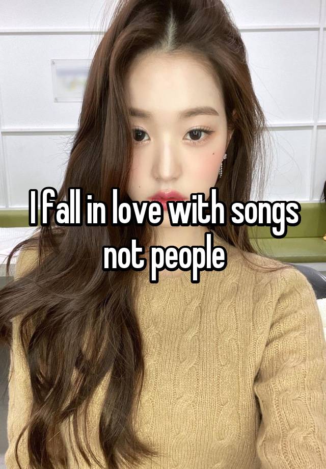 I fall in love with songs not people