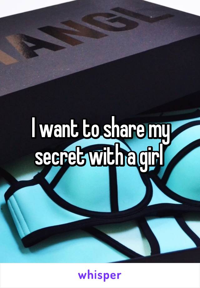 I want to share my secret with a girl 