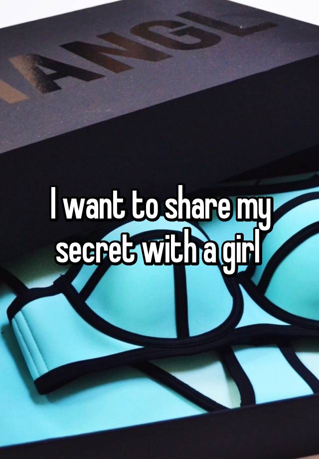 I want to share my secret with a girl 